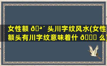 女性额 🪴 头川字纹风水(女性额头有川字纹意味着什 💐 么)